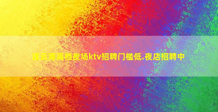 连云港高档夜场ktv招聘门槛低.夜店招聘中